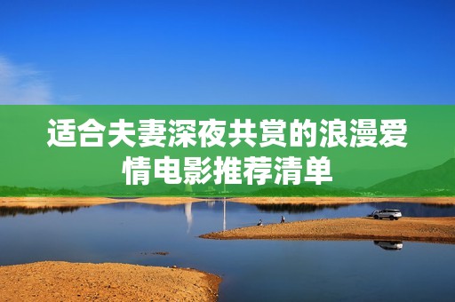 适合夫妻深夜共赏的浪漫爱情电影推荐清单