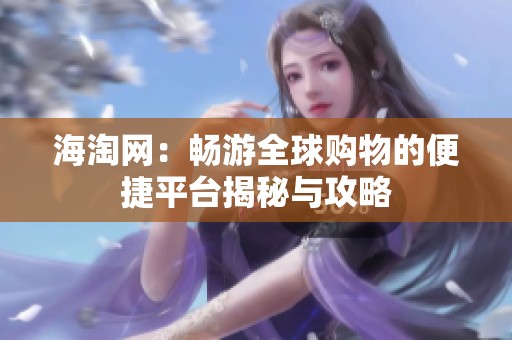 海淘网：畅游全球购物的便捷平台揭秘与攻略