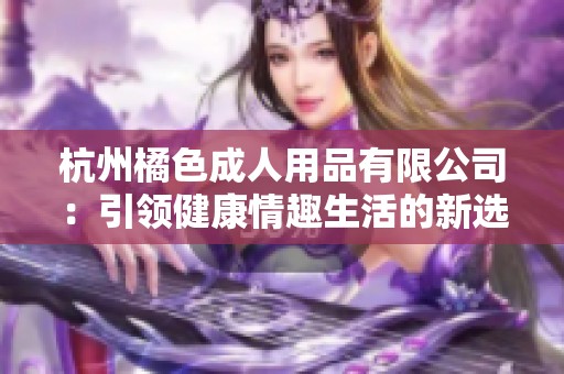 杭州橘色成人用品有限公司：引领健康情趣生活的新选择