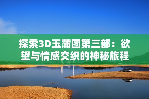 探索3D玉蒲团第三部：欲望与情感交织的神秘旅程