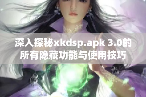 深入探秘xkdsp.apk 3.0的所有隐藏功能与使用技巧