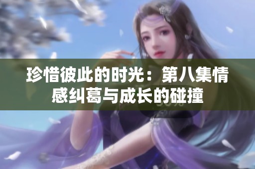 珍惜彼此的时光：第八集情感纠葛与成长的碰撞