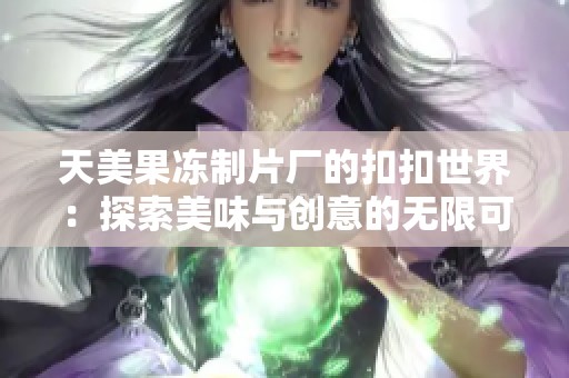 天美果冻制片厂的扣扣世界：探索美味与创意的无限可能