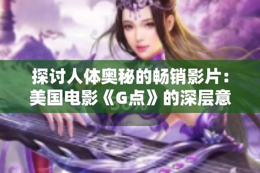 探讨人体奥秘的畅销影片：美国电影《G点》的深层意义与影响