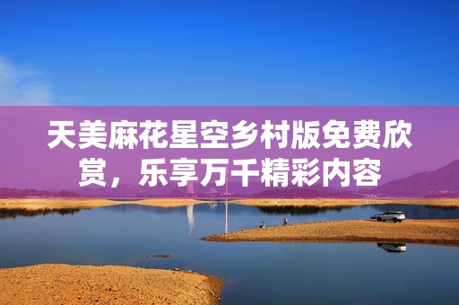 天美麻花星空乡村版免费欣赏，乐享万千精彩内容