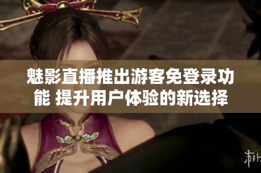 魅影直播推出游客免登录功能 提升用户体验的新选择