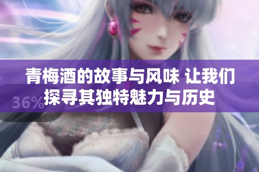 青梅酒的故事与风味 让我们探寻其独特魅力与历史