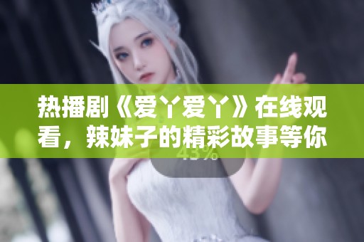 热播剧《爱丫爱丫》在线观看，辣妹子的精彩故事等你来欣赏