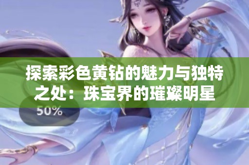 探索彩色黄钻的魅力与独特之处：珠宝界的璀璨明星