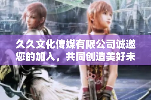 久久文化传媒有限公司诚邀您的加入，共同创造美好未来