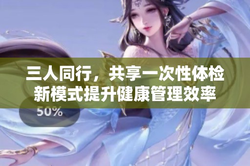 三人同行，共享一次性体检新模式提升健康管理效率