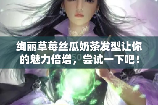 绚丽草莓丝瓜奶茶发型让你的魅力倍增，尝试一下吧！