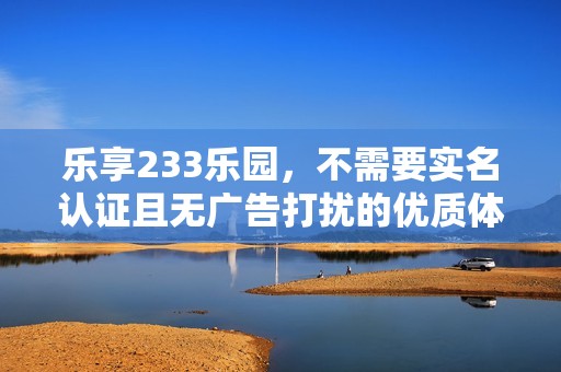 乐享233乐园，不需要实名认证且无广告打扰的优质体验