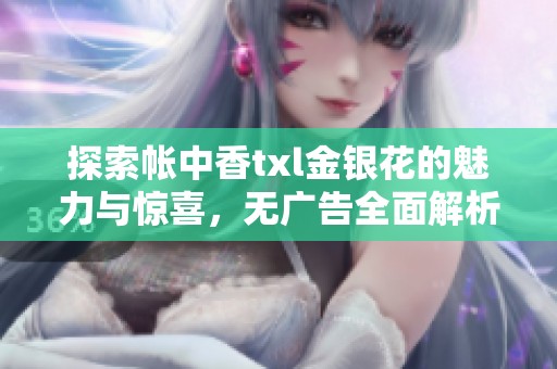 探索帐中香txl金银花的魅力与惊喜，无广告全面解析