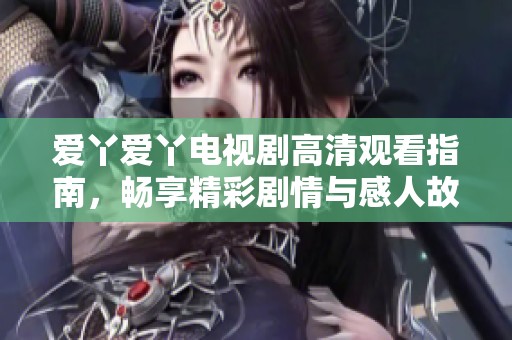 爱丫爱丫电视剧高清观看指南，畅享精彩剧情与感人故事