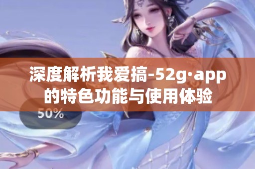 深度解析我爱搞-52g·app的特色功能与使用体验