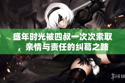 盛年时光被四叔一次次索取，亲情与责任的纠葛之路