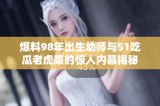 爆料98年出生幼师与51吃瓜老虎菜的惊人内幕揭秘