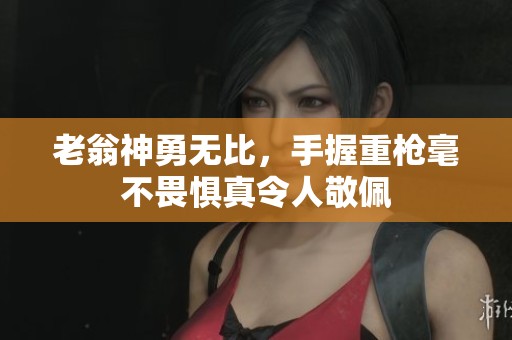 老翁神勇无比，手握重枪毫不畏惧真令人敬佩
