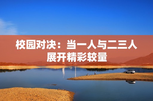 校园对决：当一人与二三人展开精彩较量
