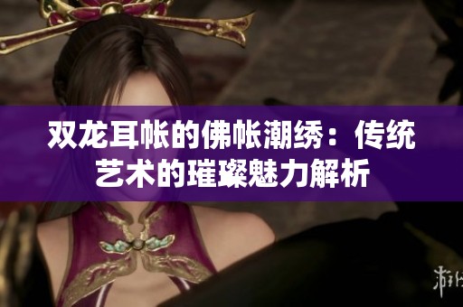 双龙耳帐的佛帐潮绣：传统艺术的璀璨魅力解析