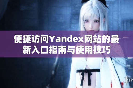 便捷访问Yandex网站的最新入口指南与使用技巧