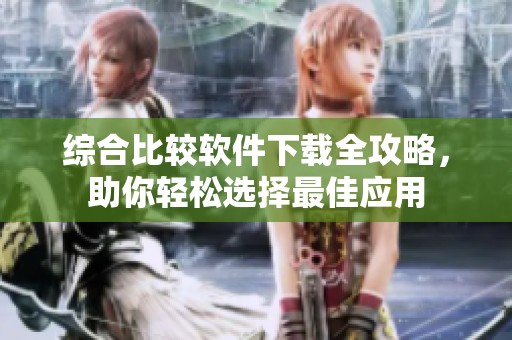 综合比较软件下载全攻略，助你轻松选择最佳应用