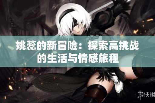 姚蕊的新冒险：探索高挑战的生活与情感旅程