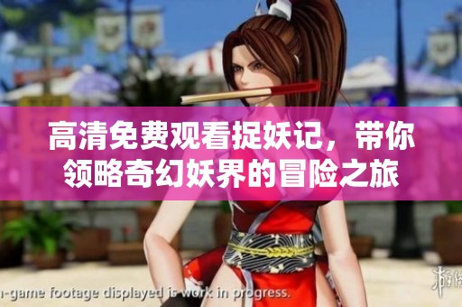 高清免费观看捉妖记，带你领略奇幻妖界的冒险之旅