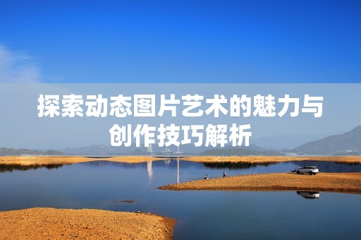 探索动态图片艺术的魅力与创作技巧解析
