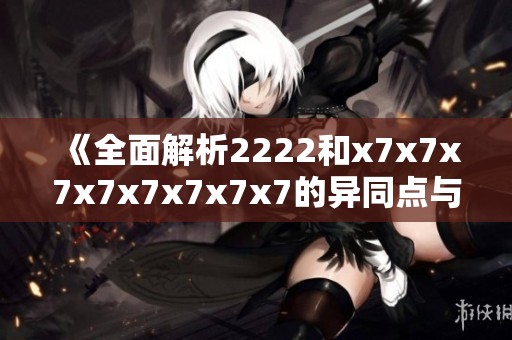 《全面解析2222和x7x7x7x7x7x7x7x7的异同点与特点》
