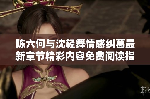 陈六何与沈轻舞情感纠葛最新章节精彩内容免费阅读指南