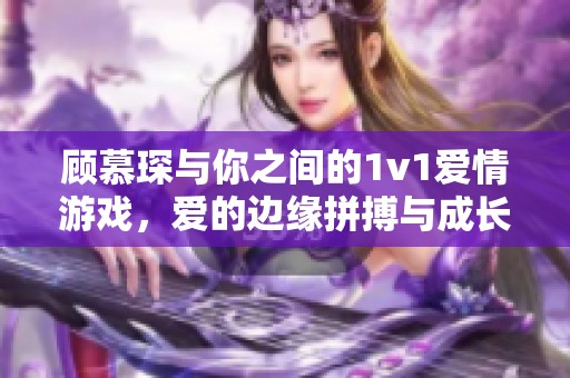 顾慕琛与你之间的1v1爱情游戏，爱的边缘拼搏与成长