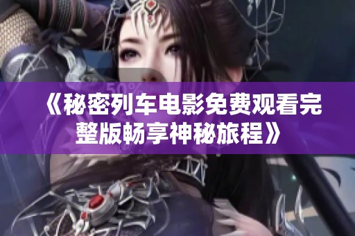 《秘密列车电影免费观看完整版畅享神秘旅程》