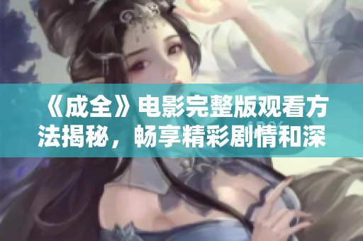 《成全》电影完整版观看方法揭秘，畅享精彩剧情和深刻情感