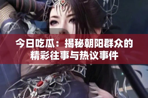 今日吃瓜：揭秘朝阳群众的精彩往事与热议事件