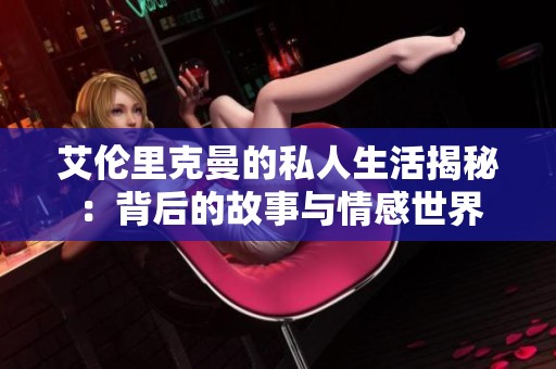 艾伦里克曼的私人生活揭秘：背后的故事与情感世界