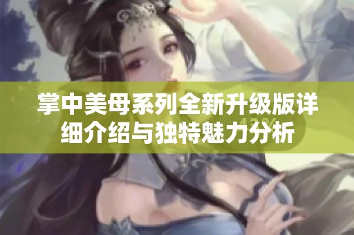 掌中美母系列全新升级版详细介绍与独特魅力分析