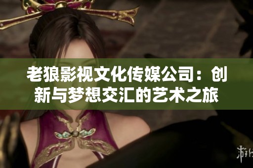 老狼影视文化传媒公司：创新与梦想交汇的艺术之旅