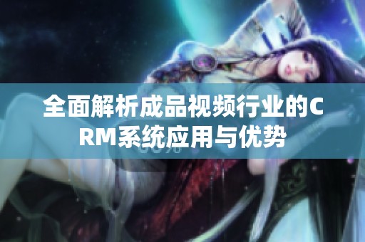 全面解析成品视频行业的CRM系统应用与优势