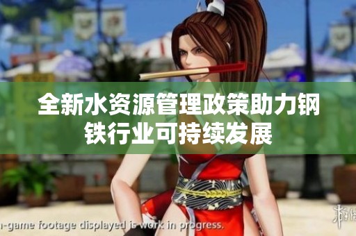 全新水资源管理政策助力钢铁行业可持续发展
