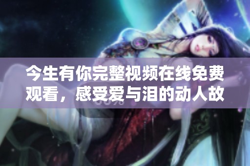 今生有你完整视频在线免费观看，感受爱与泪的动人故事