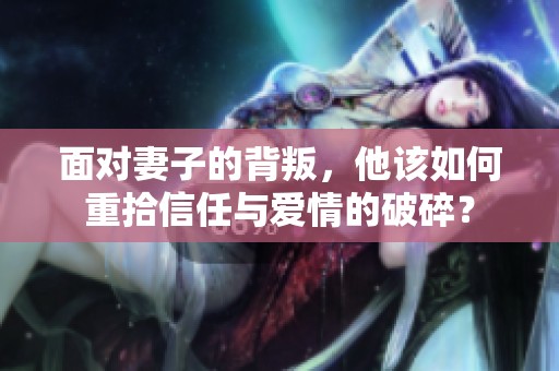 面对妻子的背叛，他该如何重拾信任与爱情的破碎？