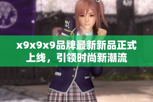 x9x9x9品牌最新新品正式上线，引领时尚新潮流