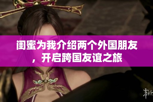 闺蜜为我介绍两个外国朋友，开启跨国友谊之旅