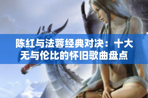 陈红与法蓉经典对决：十大无与伦比的怀旧歌曲盘点
