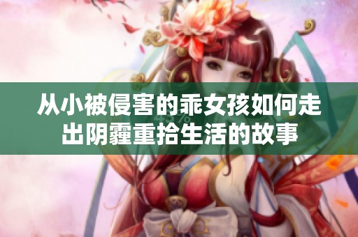 从小被侵害的乖女孩如何走出阴霾重拾生活的故事