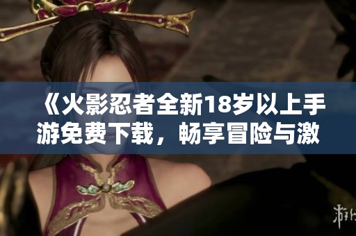 《火影忍者全新18岁以上手游免费下载，畅享冒险与激情》