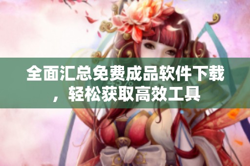 全面汇总免费成品软件下载，轻松获取高效工具
