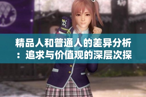 精品人和普通人的差异分析：追求与价值观的深层次探讨